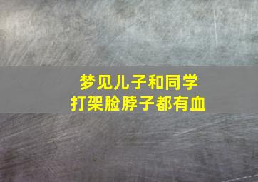 梦见儿子和同学打架脸脖子都有血