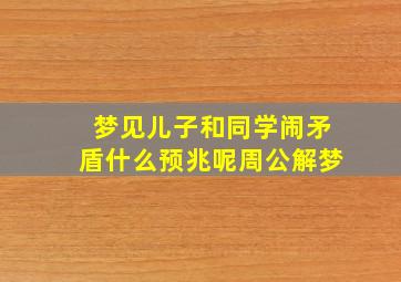 梦见儿子和同学闹矛盾什么预兆呢周公解梦