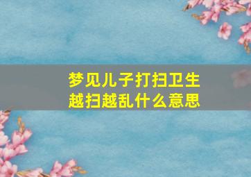 梦见儿子打扫卫生越扫越乱什么意思