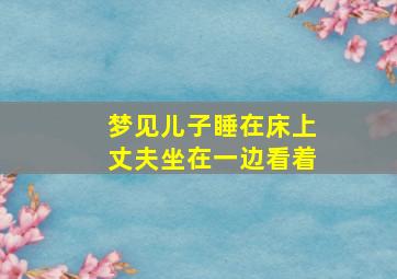 梦见儿子睡在床上丈夫坐在一边看着