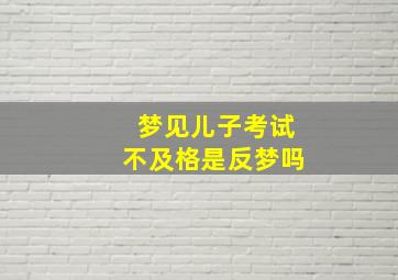 梦见儿子考试不及格是反梦吗