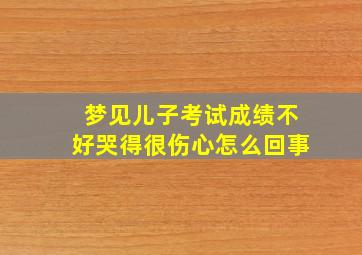 梦见儿子考试成绩不好哭得很伤心怎么回事