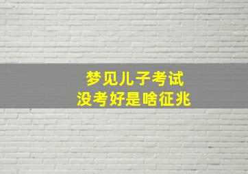 梦见儿子考试没考好是啥征兆