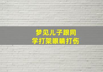 梦见儿子跟同学打架眼睛打伤