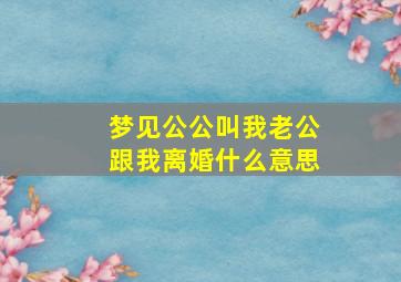 梦见公公叫我老公跟我离婚什么意思