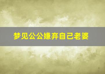 梦见公公嫌弃自己老婆