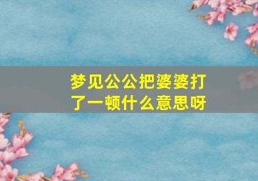 梦见公公把婆婆打了一顿什么意思呀