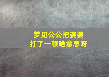 梦见公公把婆婆打了一顿啥意思呀