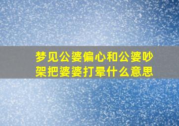 梦见公婆偏心和公婆吵架把婆婆打晕什么意思