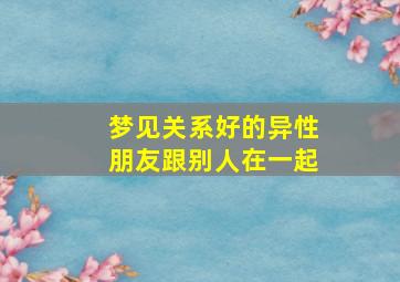 梦见关系好的异性朋友跟别人在一起