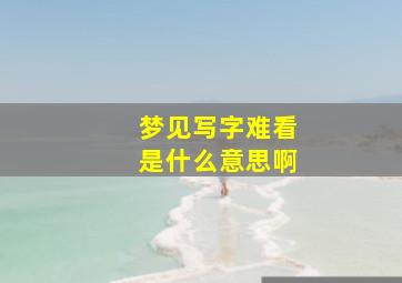 梦见写字难看是什么意思啊