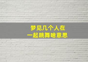 梦见几个人在一起跳舞啥意思