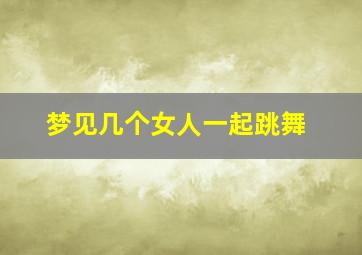 梦见几个女人一起跳舞