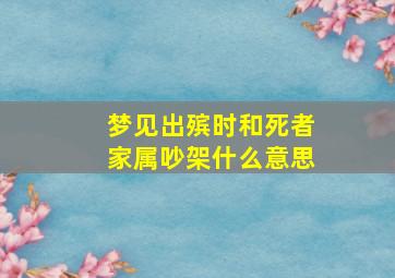 梦见出殡时和死者家属吵架什么意思