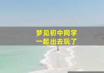 梦见初中同学一起出去玩了