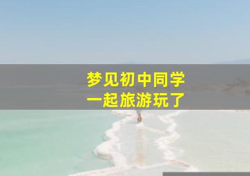 梦见初中同学一起旅游玩了