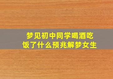 梦见初中同学喝酒吃饭了什么预兆解梦女生