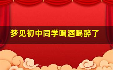 梦见初中同学喝酒喝醉了