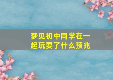 梦见初中同学在一起玩耍了什么预兆