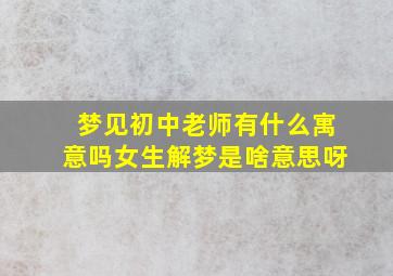 梦见初中老师有什么寓意吗女生解梦是啥意思呀