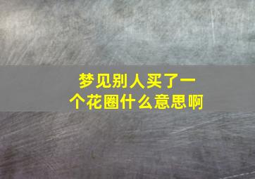 梦见别人买了一个花圈什么意思啊