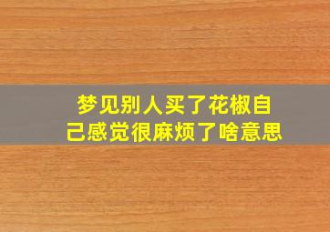 梦见别人买了花椒自己感觉很麻烦了啥意思