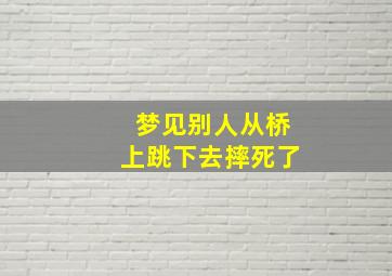 梦见别人从桥上跳下去摔死了