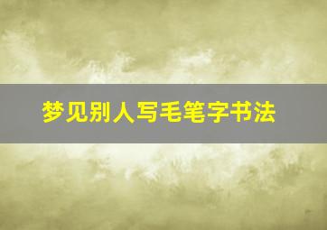 梦见别人写毛笔字书法