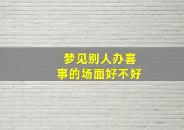 梦见别人办喜事的场面好不好