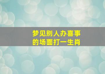 梦见别人办喜事的场面打一生肖