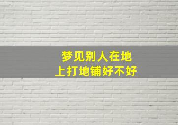 梦见别人在地上打地铺好不好