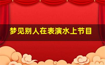 梦见别人在表演水上节目