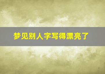 梦见别人字写得漂亮了