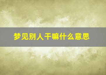 梦见别人干嘛什么意思