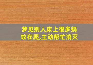 梦见别人床上很多蚂蚁在爬,主动帮忙消灭