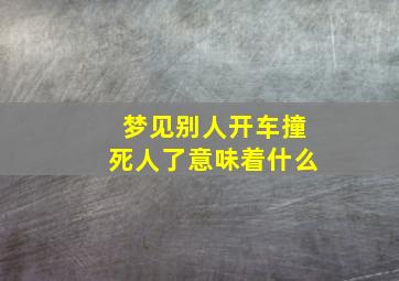 梦见别人开车撞死人了意味着什么