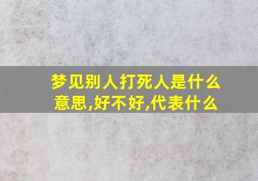 梦见别人打死人是什么意思,好不好,代表什么