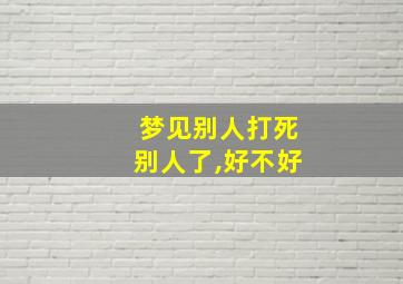 梦见别人打死别人了,好不好