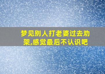 梦见别人打老婆过去劝架,感觉最后不认识吧