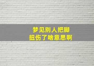 梦见别人把脚扭伤了啥意思啊