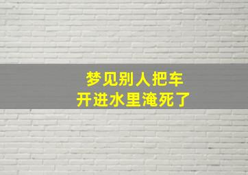 梦见别人把车开进水里淹死了