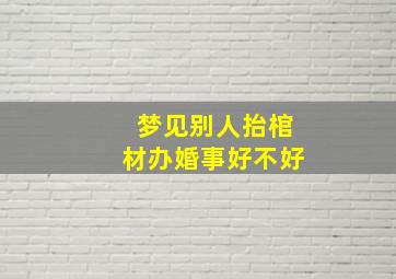 梦见别人抬棺材办婚事好不好