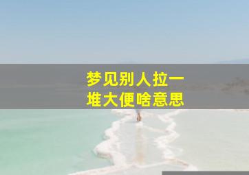 梦见别人拉一堆大便啥意思