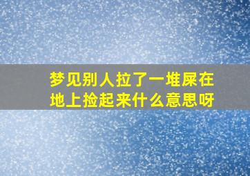 梦见别人拉了一堆屎在地上捡起来什么意思呀