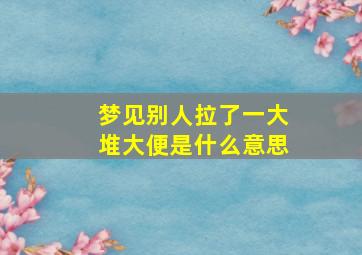 梦见别人拉了一大堆大便是什么意思