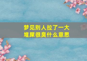 梦见别人拉了一大堆屎很臭什么意思