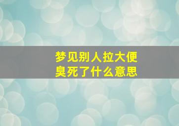 梦见别人拉大便臭死了什么意思