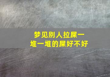 梦见别人拉屎一堆一堆的屎好不好