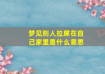 梦见别人拉屎在自己家里是什么意思