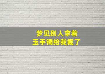 梦见别人拿着玉手镯给我戴了